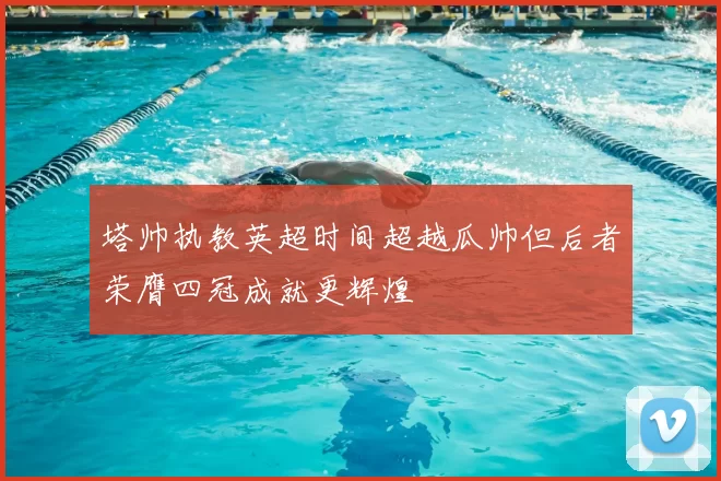 塔帅执教英超时间超越瓜帅但后者荣膺四冠成就更辉煌