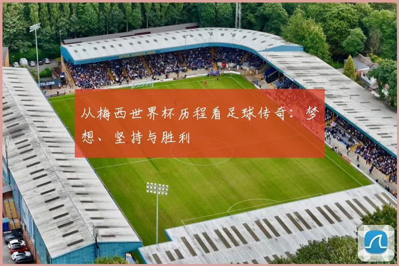 从梅西世界杯历程看足球传奇：梦想、坚持与胜利