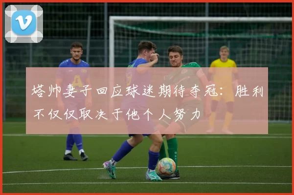 塔帅妻子回应球迷期待夺冠：胜利不仅仅取决于他个人努力