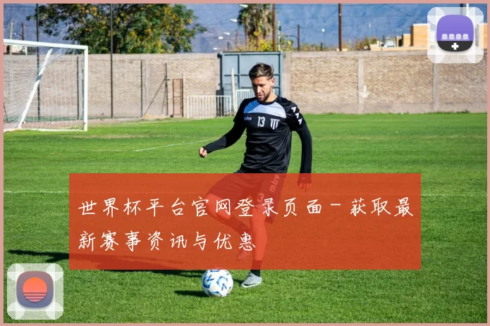 世界杯平台官网登录页面 - 获取最新赛事资讯与优惠
