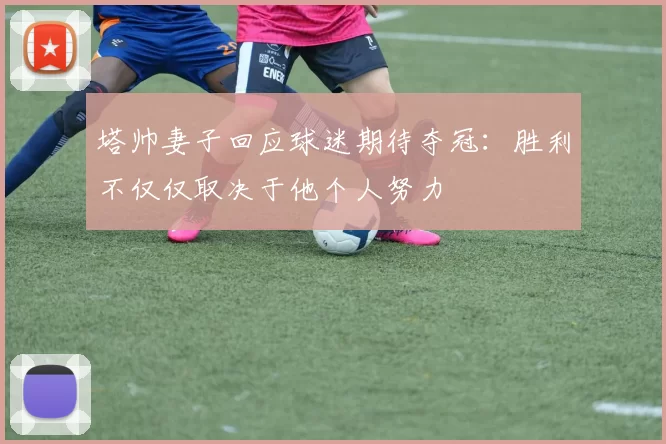 塔帅妻子回应球迷期待夺冠：胜利不仅仅取决于他个人努力