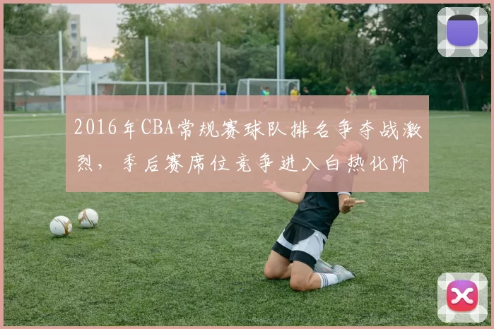 2016年CBA常规赛球队排名争夺战激烈，季后赛席位竞争进入白热化阶段