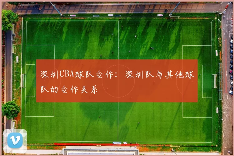 深圳CBA球队合作：深圳队与其他球队的合作关系