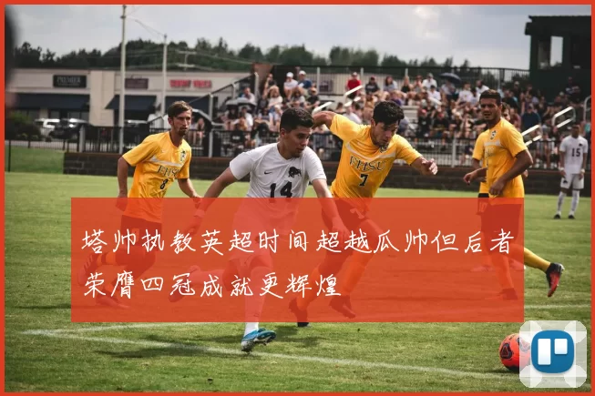 塔帅执教英超时间超越瓜帅但后者荣膺四冠成就更辉煌