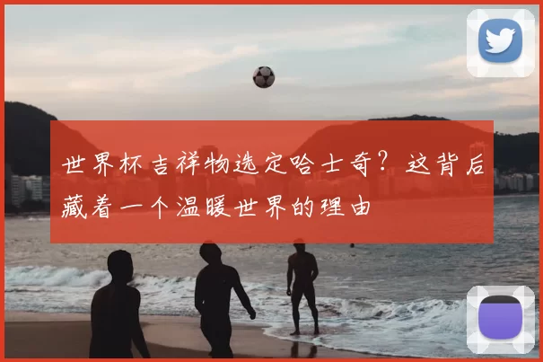 世界杯吉祥物选定哈士奇？这背后藏着一个温暖世界的理由
