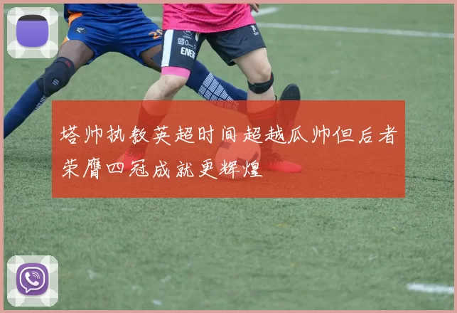 塔帅执教英超时间超越瓜帅但后者荣膺四冠成就更辉煌