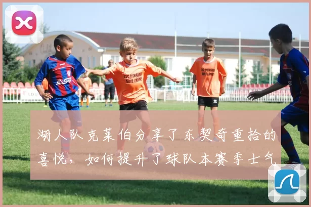 湖人队克莱伯分享了东契奇重拾的喜悦，如何提升了球队本赛季士气