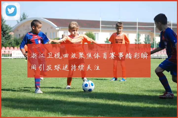 浙江卫视回放聚焦体育赛事精彩瞬间引发球迷持续关注