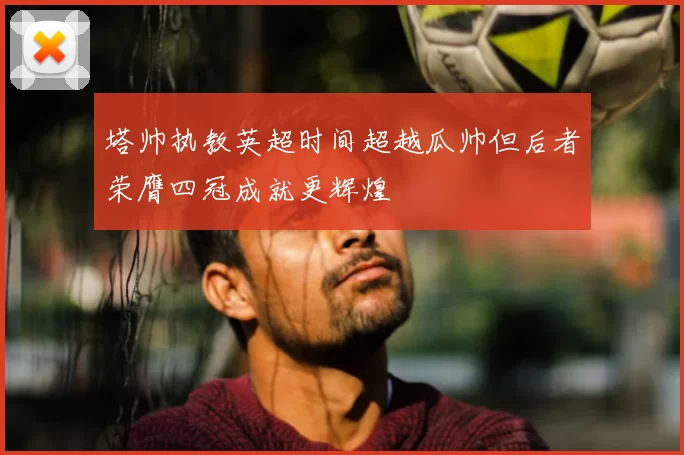 塔帅执教英超时间超越瓜帅但后者荣膺四冠成就更辉煌