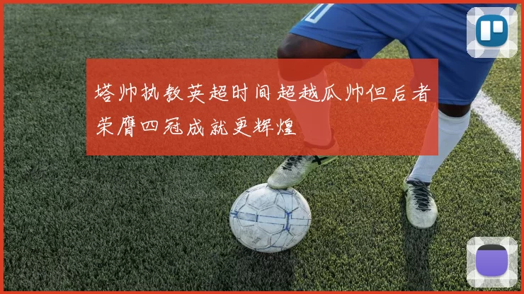 塔帅执教英超时间超越瓜帅但后者荣膺四冠成就更辉煌