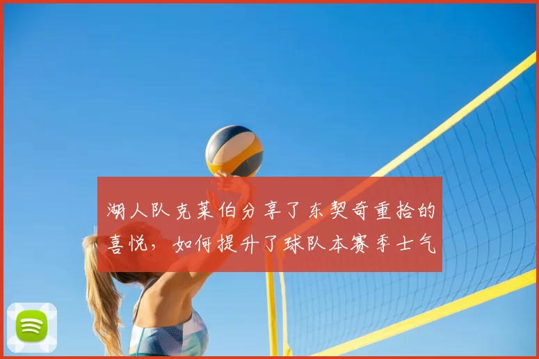 湖人队克莱伯分享了东契奇重拾的喜悦，如何提升了球队本赛季士气