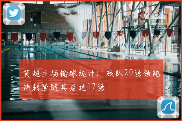 英超主场输球统计：狼队20场领跑热刺紧随其后达17场