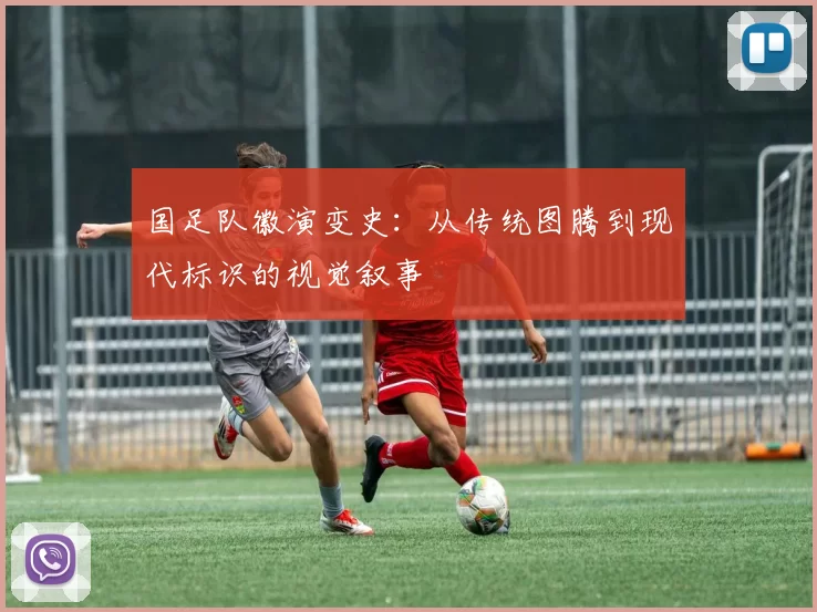 国足队徽演变史：从传统图腾到现代标识的视觉叙事