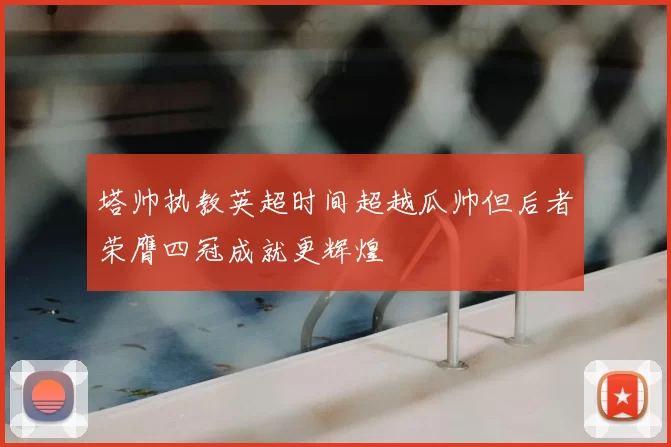 塔帅执教英超时间超越瓜帅但后者荣膺四冠成就更辉煌