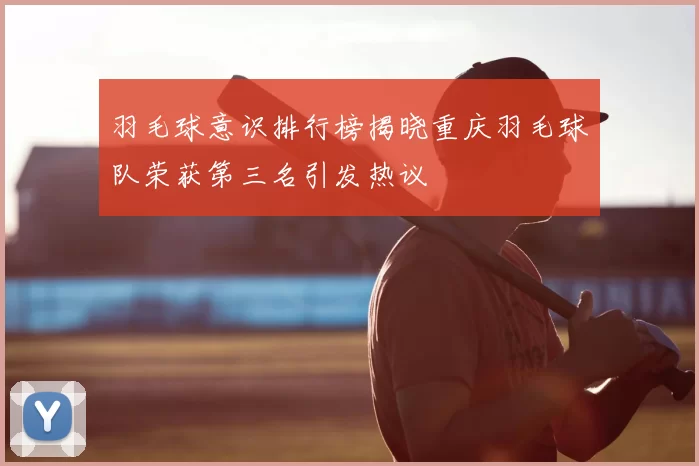 羽毛球意识排行榜揭晓重庆羽毛球队荣获第三名引发热议