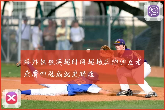 塔帅执教英超时间超越瓜帅但后者荣膺四冠成就更辉煌