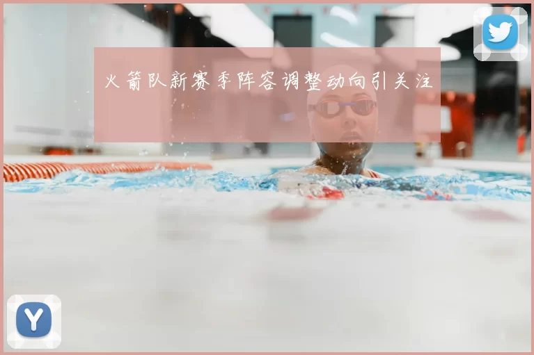火箭队新赛季阵容调整动向引关注