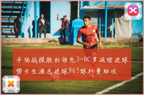半场战报胜利领先3-0C罗延续进球势头生涯总进球965球科曼助攻