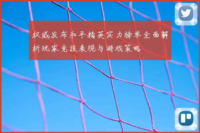 权威发布和平精英实力榜单全面解析玩家竞技表现与游戏策略