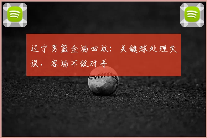 辽宁男篮全场回放:关键球处理失误,客场不敌对手