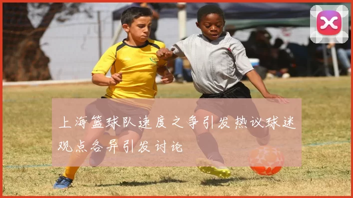 上海篮球队速度之争引发热议球迷观点各异引发讨论