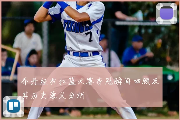 乔丹经典扣篮大赛夺冠瞬间回顾及其历史意义分析