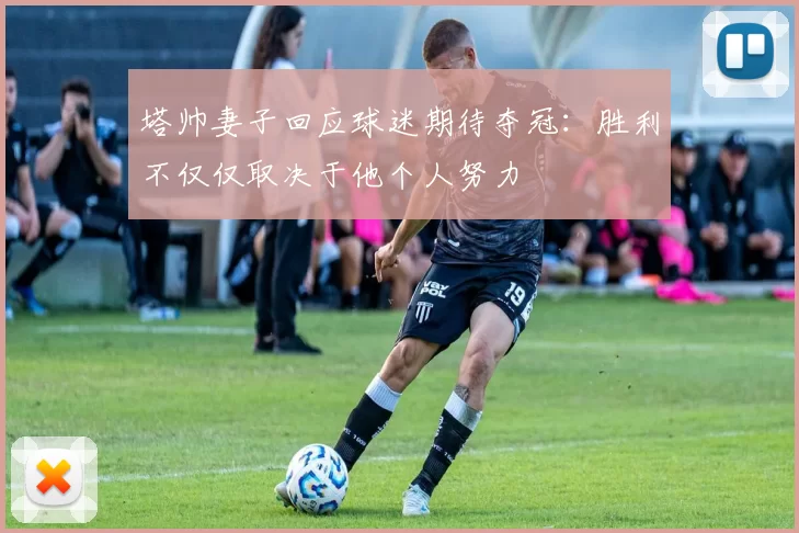 塔帅妻子回应球迷期待夺冠：胜利不仅仅取决于他个人努力