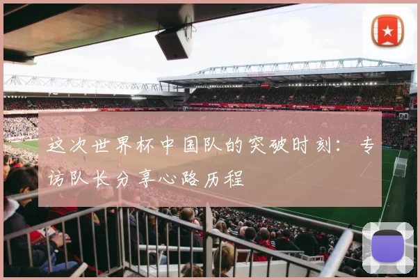 这次世界杯中国队的突破时刻：专访队长分享心路历程