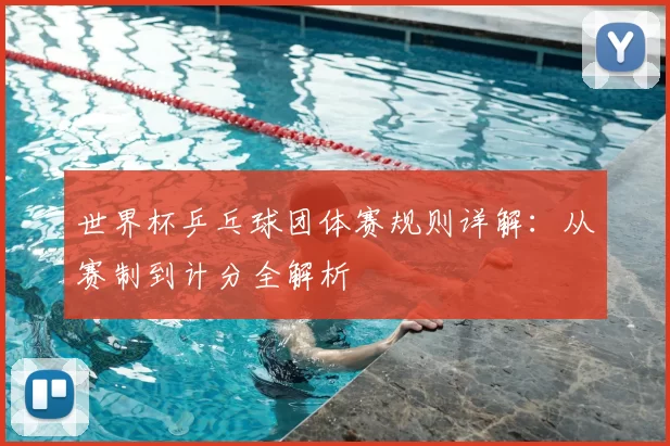 世界杯乒乓球团体赛规则详解：从赛制到计分全解析