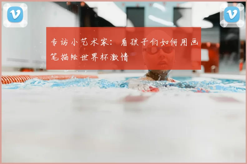 专访小艺术家：看孩子们如何用画笔描绘世界杯激情