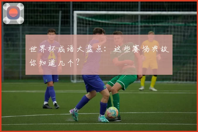 世界杯成语大盘点：这些赛场典故你知道几个？