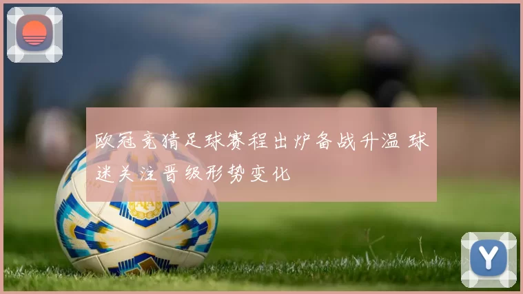 欧冠竞猜足球赛程出炉备战升温 球迷关注晋级形势变化