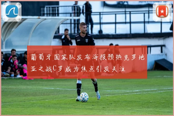 葡萄牙国家队发布海报预热克罗地亚之战C罗成为焦点引发关注