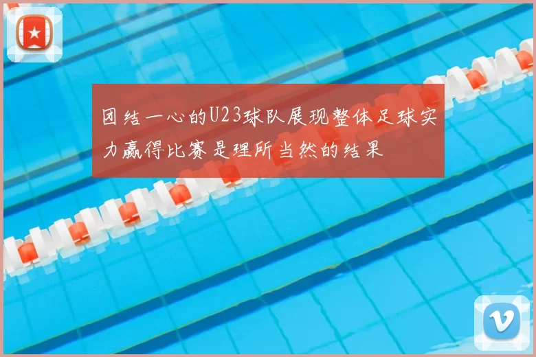 团结一心的U23球队展现整体足球实力赢得比赛是理所当然的结果