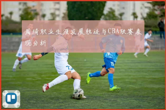 周琦职业生涯发展轨迹与CBA联赛表现分析