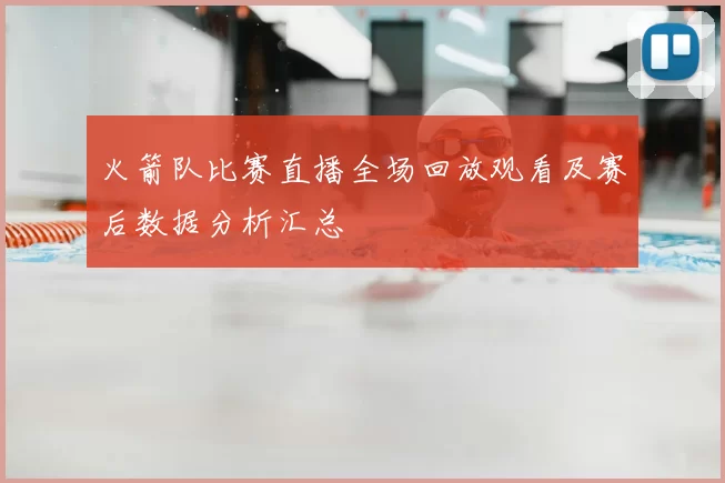 火箭队比赛直播全场回放观看及赛后数据分析汇总