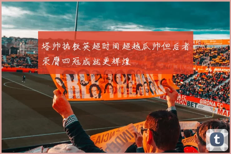 塔帅执教英超时间超越瓜帅但后者荣膺四冠成就更辉煌