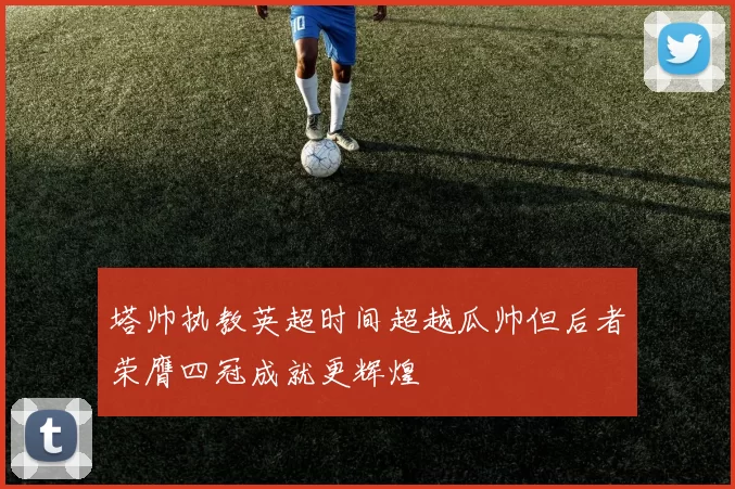 塔帅执教英超时间超越瓜帅但后者荣膺四冠成就更辉煌