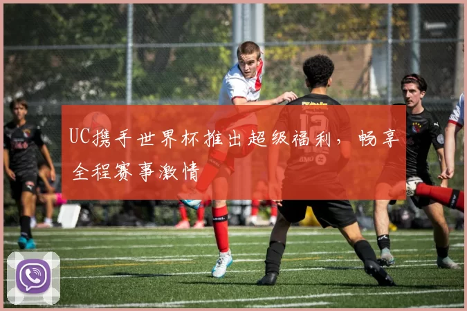 UC携手世界杯推出超级福利，畅享全程赛事激情