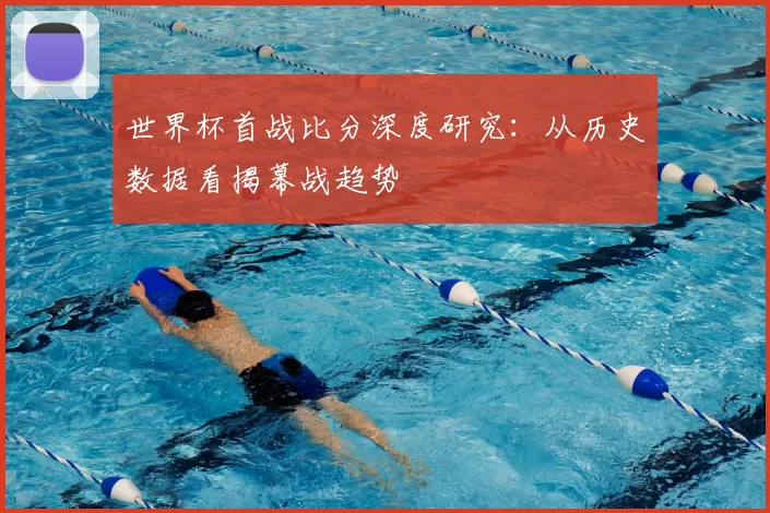 世界杯首战比分深度研究：从历史数据看揭幕战趋势