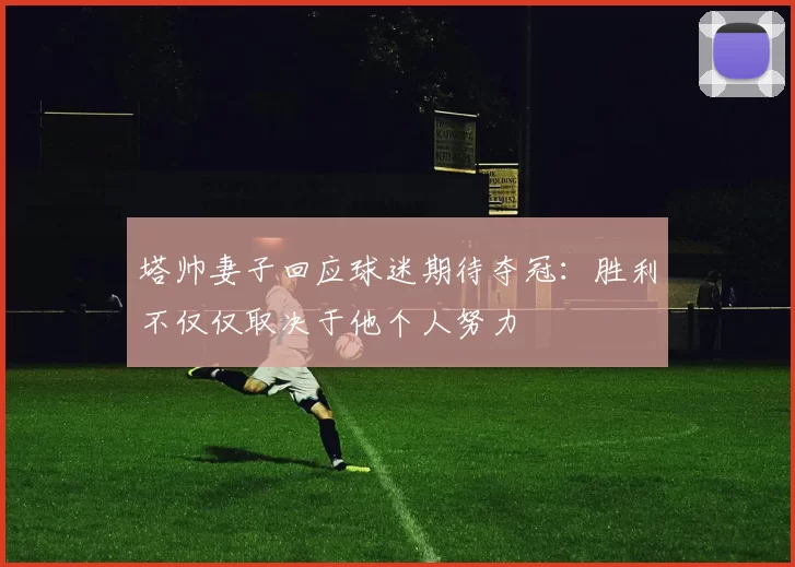 塔帅妻子回应球迷期待夺冠:胜利不仅仅取决于他个人努力