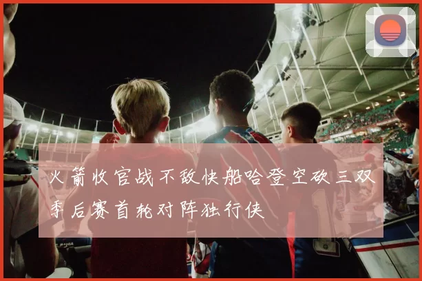 火箭收官战不敌快船哈登空砍三双季后赛首轮对阵独行侠
