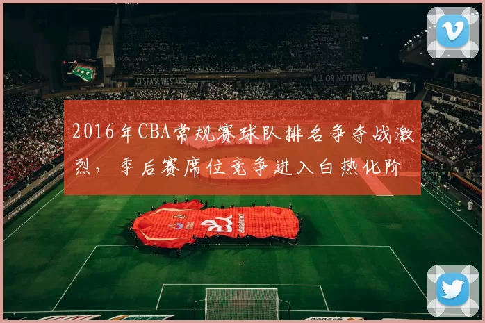 2016年CBA常规赛球队排名争夺战激烈，季后赛席位竞争进入白热化阶段