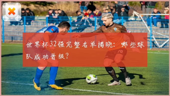 世界杯32强完整名单揭晓：哪些球队成功晋级？