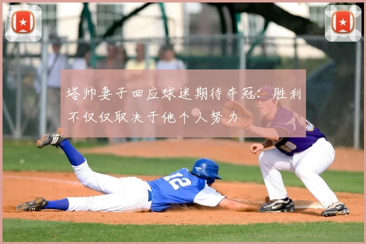 塔帅妻子回应球迷期待夺冠：胜利不仅仅取决于他个人努力
