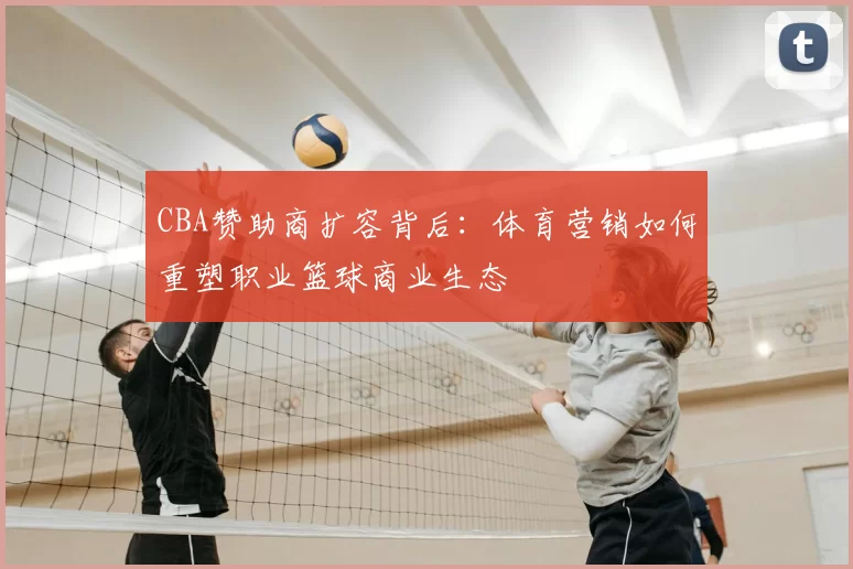 CBA赞助商扩容背后：体育营销如何重塑职业篮球商业生态