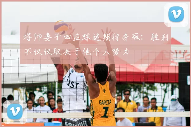 塔帅妻子回应球迷期待夺冠：胜利不仅仅取决于他个人努力