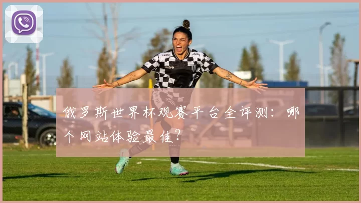 俄罗斯世界杯观赛平台全评测：哪个网站体验最佳？