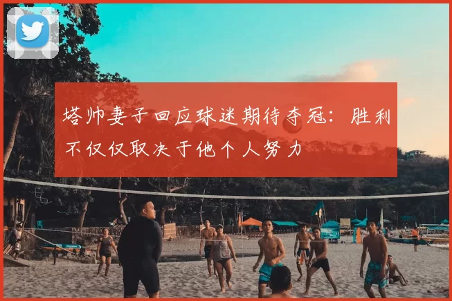 塔帅妻子回应球迷期待夺冠：胜利不仅仅取决于他个人努力
