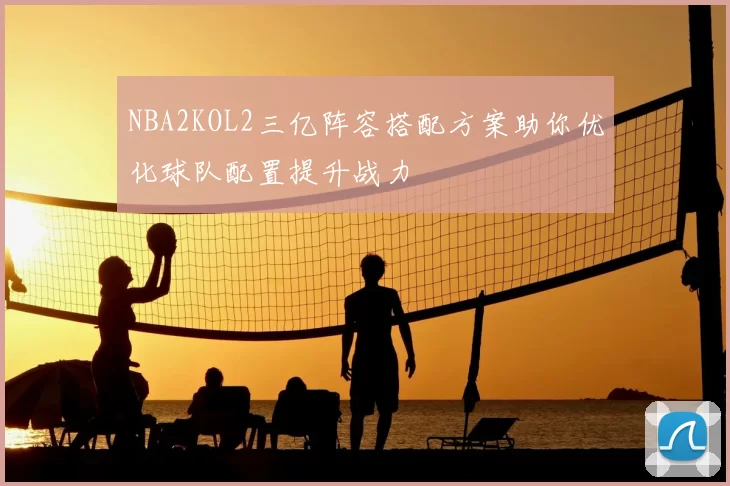 NBA2KOL2三亿阵容搭配方案助你优化球队配置提升战力